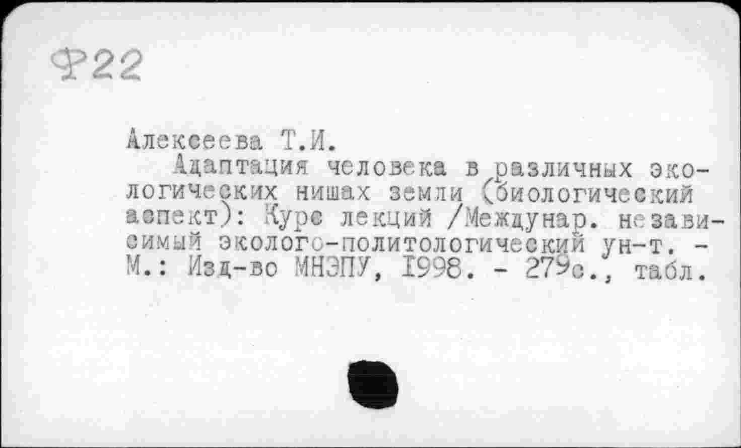 ﻿<?22
Алексеева Т.И.
Адаптация человека в различных экологических нишах земли (биологический аспект): Куре лекций /Междунар. независимый эколого-политологическии ун-т. -М. : Изд-во МНЭПУ, 1998. - 279с., табл.